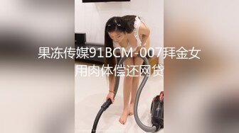 果冻传媒91BCM-007拜金女用肉体偿还网贷