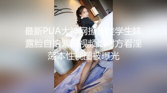 最新PUA大神网撩反差学生妹露脸自拍紫薇视频给对方看淫荡本性视图被曝光