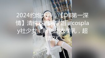 2024约炮大神，【DB第一深情】清纯戏剧系学姐，cosplay社少女，粉色战衣美乳，超清2K