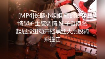 [MP4]长腿小姐姐 骚的很穿情趣护士装调情 妹子自摸翘起屁股扭动开档黑丝大屁股骑乘撞击