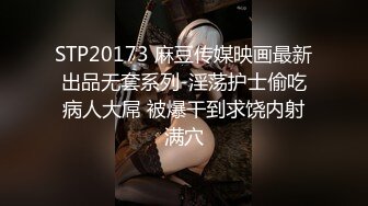 STP20173 麻豆传媒映画最新出品无套系列-淫荡护士偷吃病人大屌 被爆干到求饶内射满穴