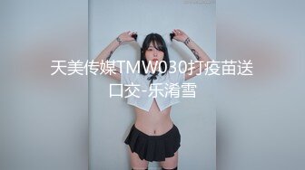 天美传媒TMW030打疫苗送口交-乐淆雪