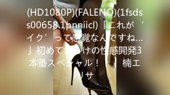 (HD1080P)(FALENO)(1fsdss00658.1pnniicl)「これが‘イク’って感覚なんですね…」初めてだらけの性感開発3本番スペシャル！！！ 楠エリサ