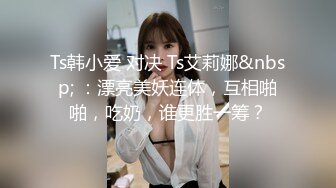 Ts韩小爱 对决 Ts艾莉娜&nbsp; ：漂亮美妖连体，互相啪啪，吃奶，谁更胜一筹？