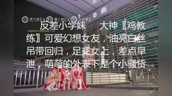 ❤️反差小学妹❤️大神〖鸡教练〗可爱幻想女友，油亮白丝吊带回归，足交女上，差点早泄，萌萌的外表下是个小骚货