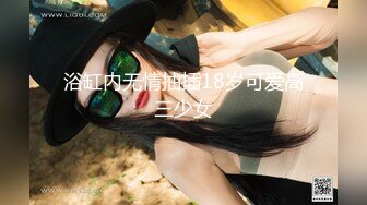 浴缸内无情抽插18岁可爱高三少女