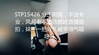 STP15426 分工明确，手法专业，风月老手酒店嫖妓直播偷拍，妹子一把好乳被干得气喘吁吁