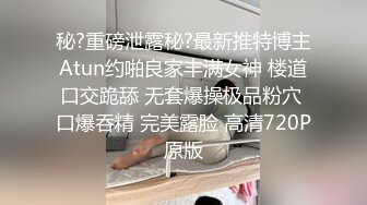 秘?重磅泄露秘?最新推特博主Atun约啪良家丰满女神 楼道口交跪舔 无套爆操极品粉穴 口爆吞精 完美露脸 高清720P原版