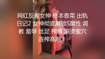 网红反差女神 桥本香菜 出轨日记2 女神彻底解锁S属性 调教 羞辱 丝足 榨精 滚烫蜜穴连榨高潮！