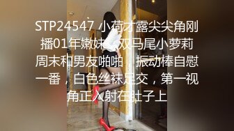 STP24547 小荷才露尖尖角刚播01年嫩妹，双马尾小萝莉周末和男友啪啪，振动棒自慰一番，白色丝袜足交，第一视角正入射在肚子上