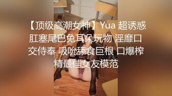 【顶级高潮女神】Yua 超诱惑肛塞尾巴兔耳朵玩物 淫靡口交侍奉 吸吮舔食巨根 口爆榨精最佳女友模范