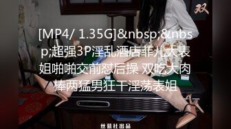 [MP4/ 1.35G]&nbsp;&nbsp;超强3P淫乱酒店菲儿大表姐啪啪交前怼后操 双吃大肉棒两猛男狂干淫荡表姐