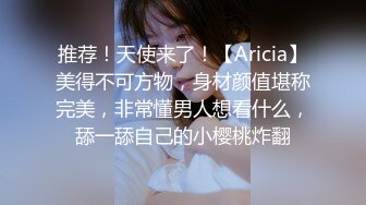 推荐！天使来了！【Aricia】美得不可方物，身材颜值堪称完美，非常懂男人想看什么，舔一舔自己的小樱桃炸翻