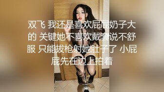 双飞 我还是喜欢屁屁奶子大的 关键她不喜欢戴套说不舒服 只能拔枪射她肚子了 小屁屁先在边上拍着