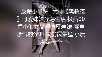 ✿反差小学妹✿大神〖鸡教练〗可爱妹妹淫荡生活 极品00后小仙女高颜值反差婊 嗲声嗲气的淫叫 做爱很生猛 小反差婊一个