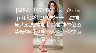 [MP4/ 497M]&nbsp;&nbsp;年轻粉嫩19岁妹子，激情与大叔激情啪啪啪各种体位姿势爆操叫浪呻吟爸爸爸爸快点来操死她！