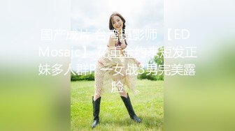 国产成片 台湾摄影师 【ED Mosaic】 花重金约来短发正妹多人群P 一女战3男完美露脸