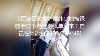 《百度云泄密》清纯少妇被绿帽老公下药迷翻找单男来干自己在旁边拍[MP4/789MB]