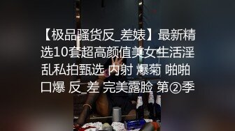 【极品骚货反_差婊】最新精选10套超高颜值美女生活淫乱私拍甄选 内射 爆菊 啪啪 口爆 反_差 完美露脸 第②季