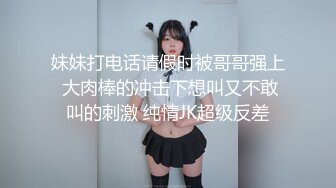 妹妹打电话请假时被哥哥强上 大肉棒的冲击下想叫又不敢叫的刺激 纯情JK超级反差