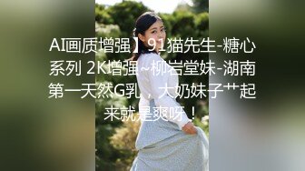 AI画质增强】91猫先生-糖心系列 2K增强~柳岩堂妹-湖南第一天然G乳，大奶妹子艹起来就是爽呀！