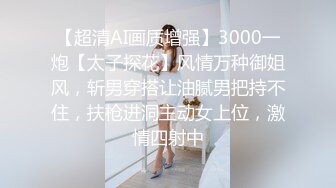 【超清AI画质增强】3000一炮【太子探花】风情万种御姐风，斩男穿搭让油腻男把持不住，扶枪进洞主动女上位，激情四射中