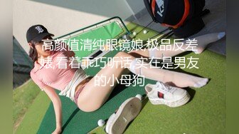 高颜值清纯眼镜娘,极品反差婊,看着乖巧听话,实在是男友的小母狗