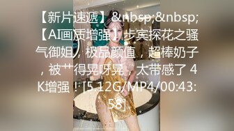 【新片速遞】&nbsp;&nbsp;【AI画质增强】步宾探花之骚气御姐，极品颜值，超棒奶子，被艹得晃呀晃，太带感了 4K增强！[5.12G/MP4/00:43:58]