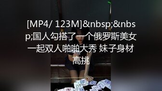 [MP4/ 123M]&nbsp;&nbsp;国人勾搭了一个俄罗斯美女一起双人啪啪大秀 妹子身材高挑