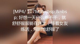 [MP4/ 107M]&nbsp;&nbsp; 好想一天什么都不干，就舒舒服服躺在床上，等着女友练活，同时也舒服了