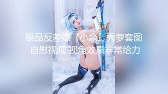 极品反差婊『小余』秀萝套图 自慰视频 视角效果非常给力