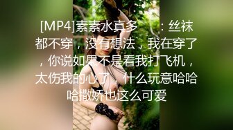 [MP4]素素水真多❤️：丝袜都不穿，没有想法，我在穿了，你说如果不是看我打飞机，太伤我的心了，什么玩意哈哈哈撒娇也这么可爱