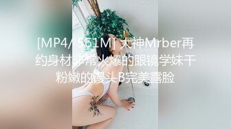 [MP4/ 561M] 大神Mrber再约身材非常火爆的眼镜学妹干粉嫩的馒头B完美露脸