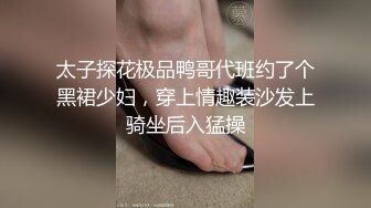 太子探花极品鸭哥代班约了个黑裙少妇，穿上情趣装沙发上骑坐后入猛操