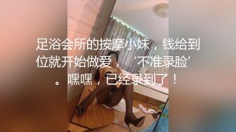 足浴会所的按摩小妹，钱给到位就开始做爱，‘不准录脸’。嘿嘿，已经录到了！