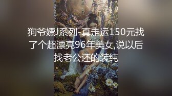 狗爷嫖J系列-真走运150元找了个超漂亮96年美女,说以后找老公还的装纯