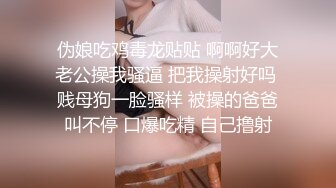 伪娘吃鸡毒龙贴贴 啊啊好大老公操我骚逼 把我操射好吗 贱母狗一脸骚样 被操的爸爸叫不停 口爆吃精 自己撸射