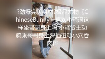 ?劲爆完美身材?极品尤物〖ChineseBunny〗喜欢小骚逼这样坐哥哥身上吗 小骚货主动骑乘哥哥身上深插扭动小穴吞肉棒