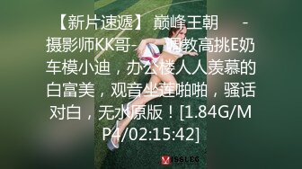 【新片速遞】 巅峰王朝❤️-摄影师KK哥-❤️ 调教高挑E奶车模小迪，办公楼人人羡慕的白富美，观音坐莲啪啪，骚话对白，无水原版！[1.84G/MP4/02:15:42]