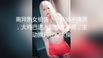 离异熟女偷情，一开始不情愿，大鸡巴进入后感觉舒服，主动撅起屁股求操