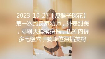 2023-10-27【瘦猴子探花】第一次约良家幼师，外表甜美，聊聊天摸摸搞搞，扒掉内裤多毛骚穴，骑乘位深插美臀