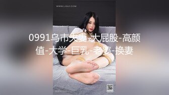 0991乌市夫妻-大屁股-高颜值-大学-巨乳-老婆-换妻