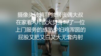 摄像头破解TP独居丧偶大叔在家看A片欲火焚身叫了一位上门服务的成熟少妇鸡浑圆的屁股又肥又白又大无套内射