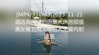 [MP4/330MB]2023-11-21酒店高清偷拍近景大床房颜值美女被丑男大屌后入无套内射逼里