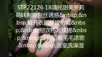 STP22126 18清纯甜美萝莉萌妹制服白丝诱惑&nbsp;&nbsp;解开衣服揉捏贫乳&nbsp;&nbsp;掰穴特写揉搓&nbsp;&nbsp;非常粉嫩毛毛浓密&nbsp;&nbsp;浴室洗澡湿