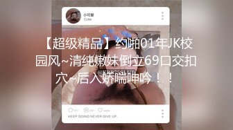 【超级精品】约啪01年JK校园风~清纯嫩妹倒立69口交扣穴~后入娇喘呻吟！！