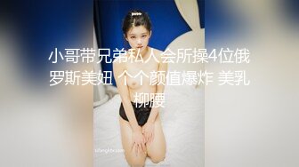 小哥带兄弟私人会所操4位俄罗斯美妞 个个颜值爆炸 美乳柳腰