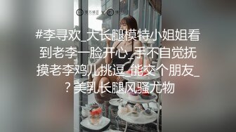 #李寻欢_大长腿模特小姐姐看到老李一脸开心_手不自觉抚摸老李鸡儿挑逗_能交个朋友_？美乳长腿风骚尤物