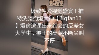 ⚫️⚫️极致性爱视觉盛宴！推特洗脑约炮大神【Bigfan13】爆肏逃课出来约会的反差女大学生，被干的高潮不断尖叫不停