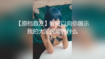 【原档首发】我可以向你展示我的大屁股能做什么